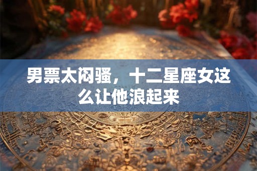 男票太闷骚，十二星座女这么让他浪起来