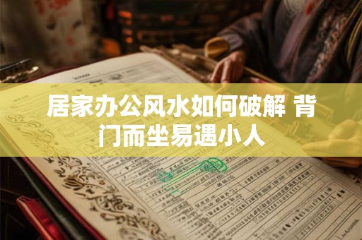 居家办公风水如何破解 背门而坐易遇小人