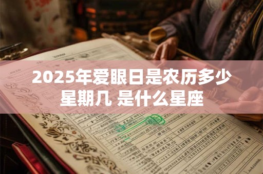 详细阅读:2025年爱眼日是农历多少星期几 是什么星座 2025年爱眼日是农历多少星期几 是什么星座