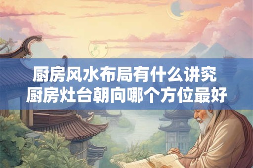 厨房风水布局有什么讲究 厨房灶台朝向哪个方位最好
