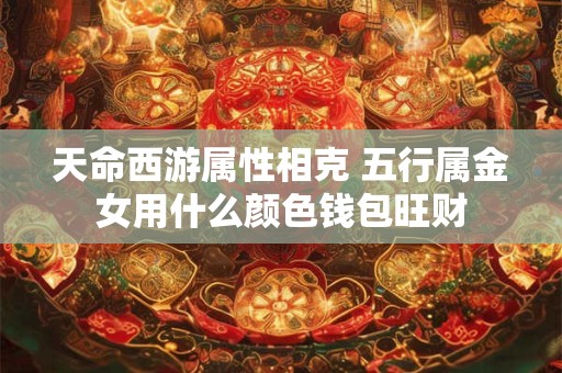 详细阅读:天命西游属性相克 五行属金女用什么颜色钱包旺财 天命西游属性相克 五行属金女用什么颜色钱包旺财