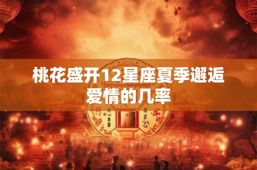 桃花盛开12星座夏季邂逅爱情的几率