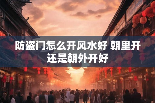 防盗门怎么开风水好 朝里开还是朝外开好