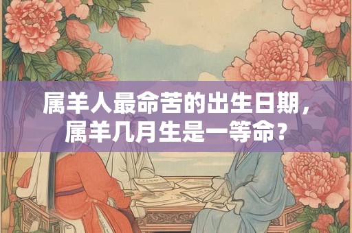 属羊人最命苦的出生日期，属羊几月生是一等命？