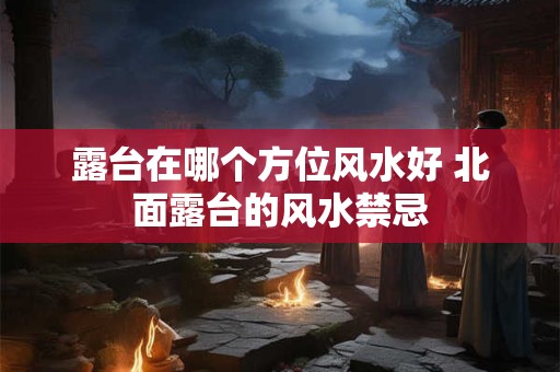 露台在哪个方位风水好 北面露台的风水禁忌