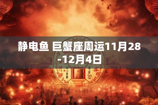 静电鱼 巨蟹座周运11月28-12月4日