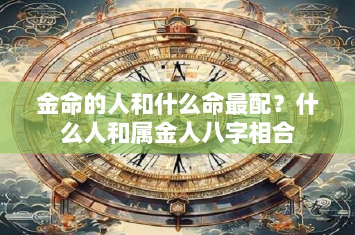金命的人和什么命最配？什么人和属金人八字相合