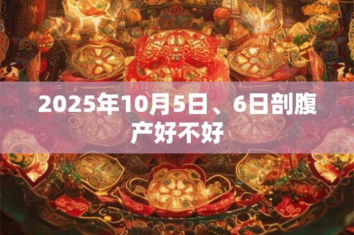 详细阅读:2025年10月5日、6日剖腹产好不好 2025年10月5日、6日剖腹产好不好