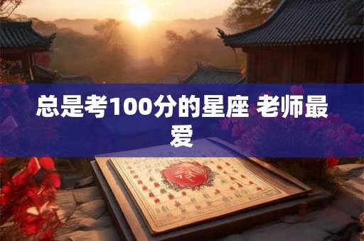 总是考100分的星座 老师最爱