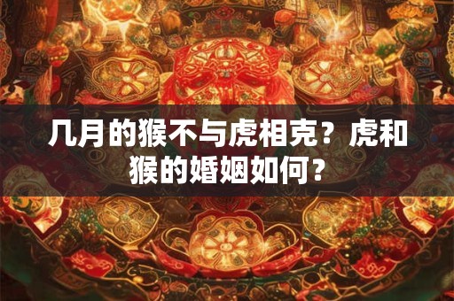 几月的猴不与虎相克？虎和猴的婚姻如何？