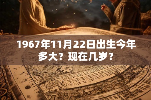 1967年11月22日出生今年多大？现在几岁？