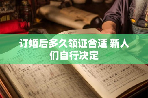 订婚后多久领证合适 新人们自行决定