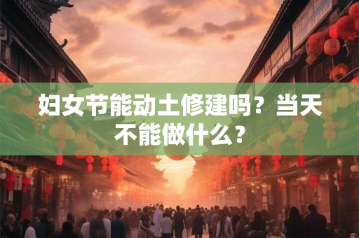 妇女节能动土修建吗？当天不能做什么？