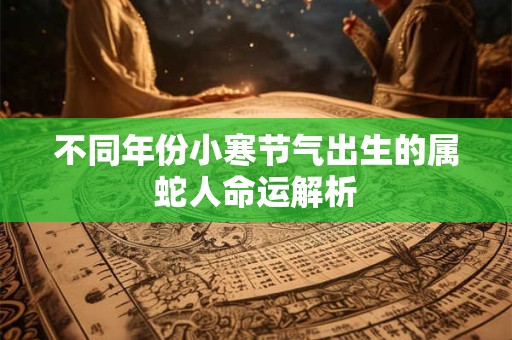 不同年份小寒节气出生的属蛇人命运解析