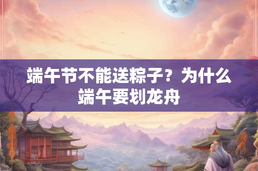 端午节不能送粽子？为什么端午要划龙舟