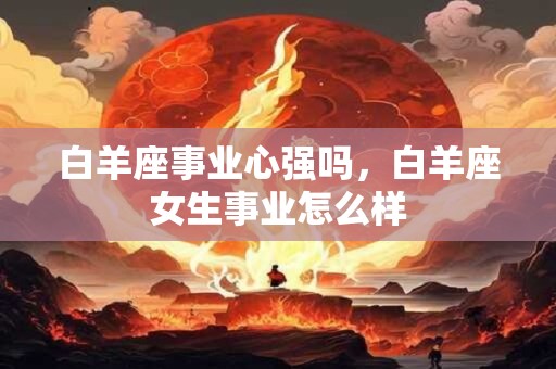 白羊座事业心强吗，白羊座女生事业怎么样