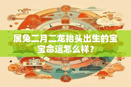 属兔二月二龙抬头出生的宝宝命运怎么样？