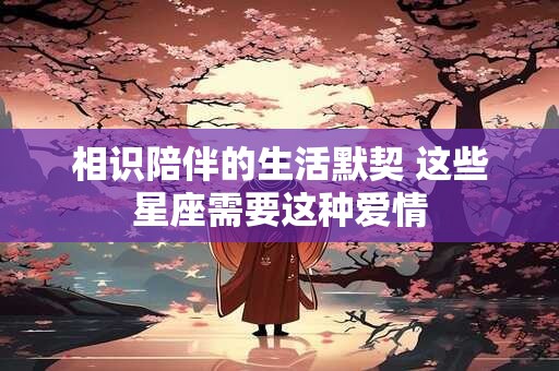 相识陪伴的生活默契 这些星座需要这种爱情