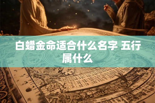 白蜡金命适合什么名字 五行属什么