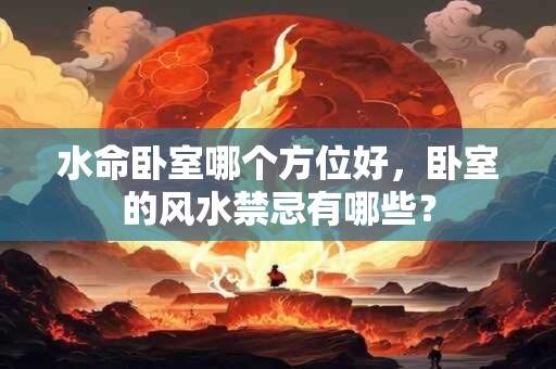 水命卧室哪个方位好，卧室的风水禁忌有哪些？