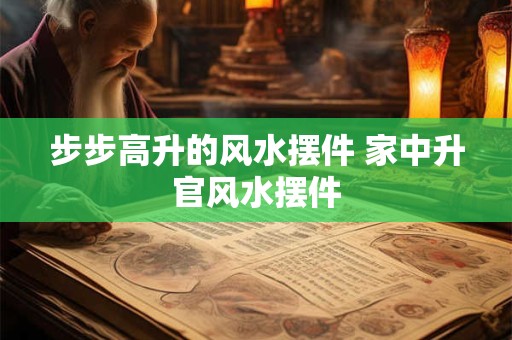 步步高升的风水摆件 家中升官风水摆件