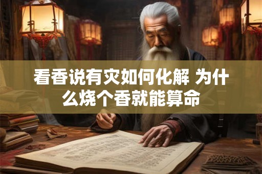 看香说有灾如何化解 为什么烧个香就能算命