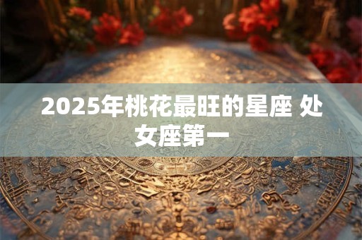 详细阅读:2025年桃花最旺的星座 处女座第一 2025年桃花最旺的星座 处女座第一
