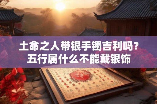 土命之人带银手镯吉利吗？五行属什么不能戴银饰