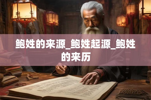 鲍姓的来源_鲍姓起源_鲍姓的来历