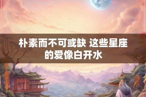 朴素而不可或缺 这些星座的爱像白开水