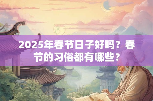 2025年春节日子好吗？春节的习俗都有哪些？