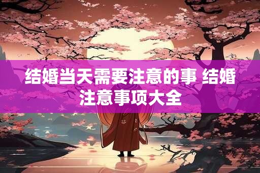 结婚当天需要注意的事 结婚注意事项大全