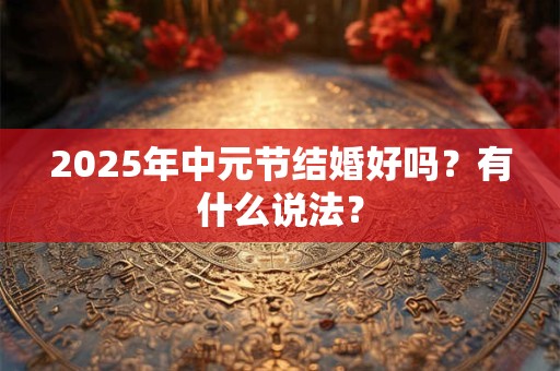 2025年中元节结婚好吗？有什么说法？