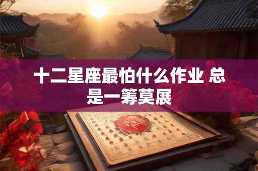 十二星座最怕什么作业 总是一筹莫展