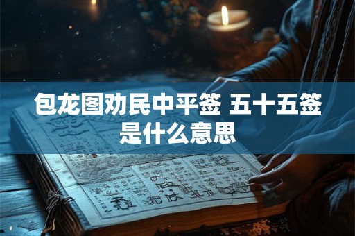 包龙图劝民中平签 五十五签是什么意思