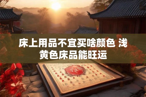 床上用品不宜买啥颜色 浅黄色床品能旺运