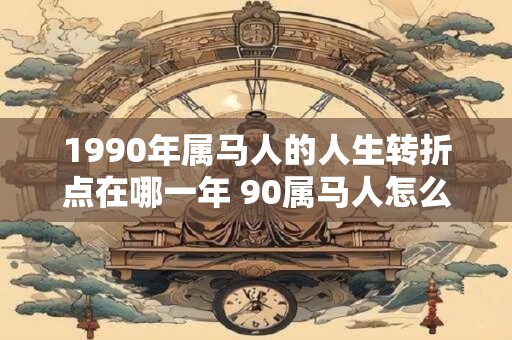 1990年属马人的人生转折点在哪一年 90属马人怎么旺财运
