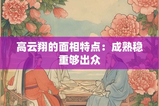 高云翔的面相特点：成熟稳重够出众