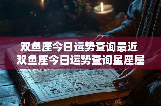 双鱼座今日运势查询最近 双鱼座今日运势查询星座屋