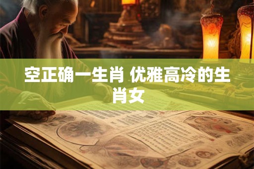 空正确一生肖 优雅高冷的生肖女