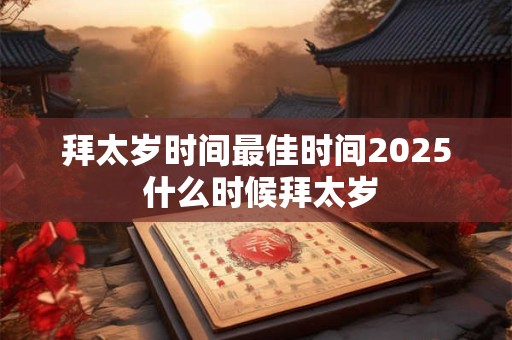 拜太岁时间最佳时间2025 什么时候拜太岁