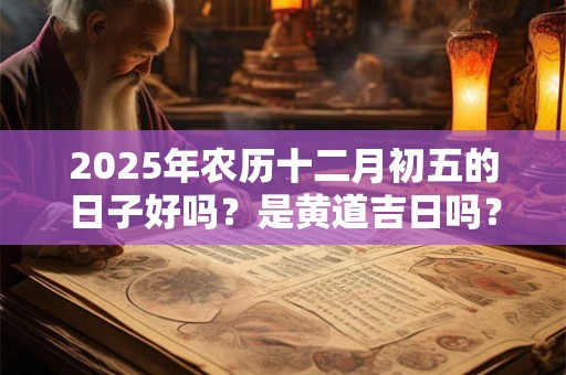 2025年农历十二月初五的日子好吗？是黄道吉日吗？