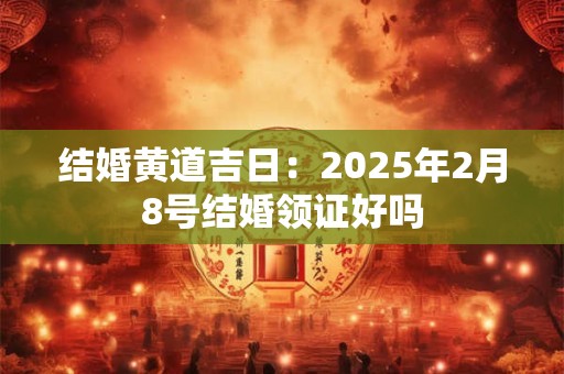 结婚黄道吉日：2025年2月8号结婚领证好吗