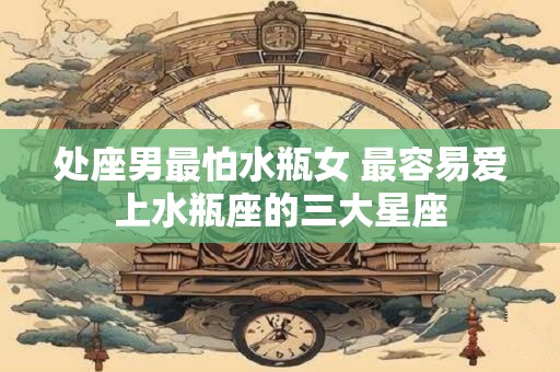 处座男最怕水瓶女 最容易爱上水瓶座的三大星座