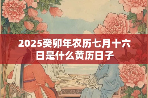 2025癸卯年农历七月十六日是什么黄历日子