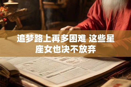 详细阅读:追梦路上再多困难 这些星座女也决不放弃 追梦路上再多困难 这些星座女也决不放弃
