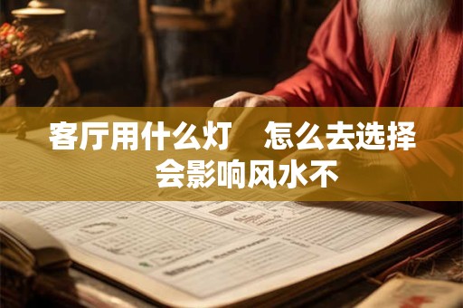 客厅用什么灯　怎么去选择　会影响风水不