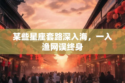 某些星座套路深入海，一入渔网误终身