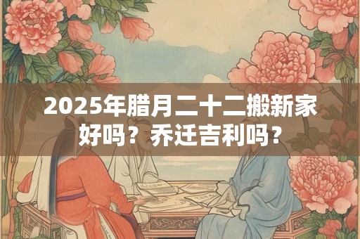 2025年腊月二十二搬新家好吗？乔迁吉利吗？