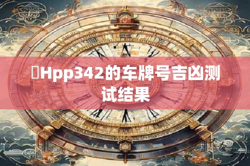 详细阅读:貴Hpp342的车牌号吉凶测试结果 貴Hpp342的车牌号吉凶测试结果